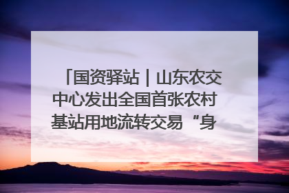 国资驿站｜山东农交中心发出全国首张农村基站用地流转交易“身份证”；“湾区跨境绿运通”上线