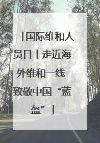国际维和人员日丨走近海外维和一线 致敬中国“蓝盔”