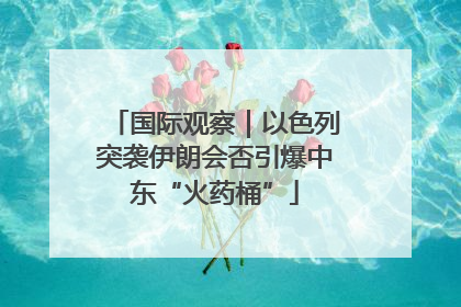 国际观察｜以色列突袭伊朗会否引爆中东“火药桶”