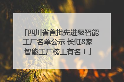 四川省首批先进级智能工厂名单公示 长虹8家智能工厂榜上有名！