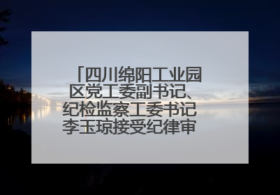 四川绵阳工业园区党工委副书记、纪检监察工委书记李玉琼接受纪律审查和监察调查