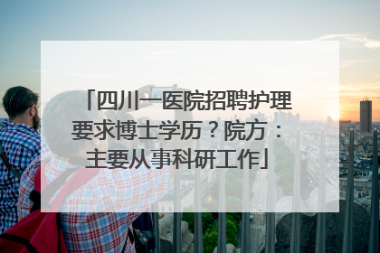 四川一医院招聘护理要求博士学历？院方：主要从事科研工作