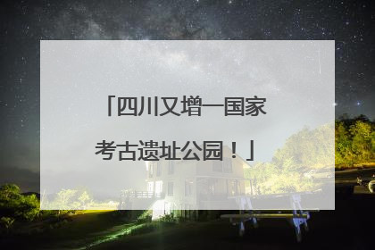 四川又增一国家考古遗址公园！