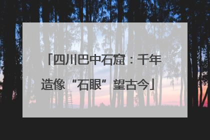 四川巴中石窟：千年造像“石眼”望古今