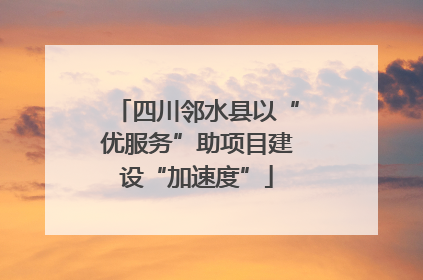 四川邻水县以“优服务”助项目建设“加速度”