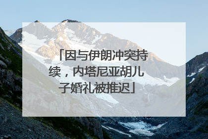 因与伊朗冲突持续，内塔尼亚胡儿子婚礼被推迟