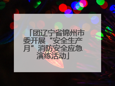 团辽宁省锦州市委开展“安全生产月”消防安全应急演练活动