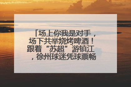 场上你我是对手，场下共举烧烤啤酒！跟着“苏超”游镇江，徐州球迷凭球票畅游名山胜景