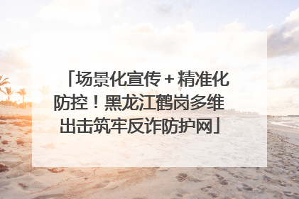 场景化宣传＋精准化防控！黑龙江鹤岗多维出击筑牢反诈防护网