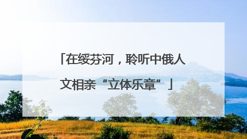 在绥芬河，聆听中俄人文相亲“立体乐章”
