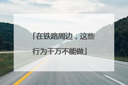 在铁路周边，这些行为千万不能做