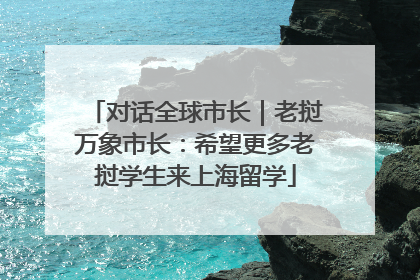 对话全球市长｜老挝万象市长：希望更多老挝学生来上海留学