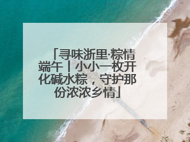 寻味浙里·粽情端午丨小小一枚开化碱水粽，守护那份浓浓乡情