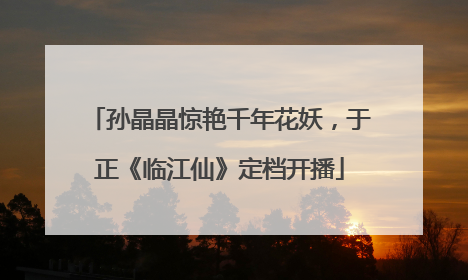孙晶晶惊艳千年花妖，于正《临江仙》定档开播