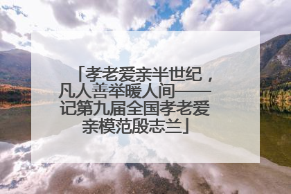 孝老爱亲半世纪，凡人善举暖人间——记第九届全国孝老爱亲模范殷志兰