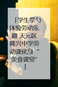 学生掌勺体验劳动乐趣 天元区隆兴中学劳动课化身“美食课堂”