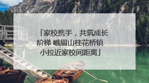 家校携手，共筑成长阶梯 峨眉山桂花桥镇小拉近家校间距离