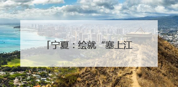 宁夏：绘就“塞上江南”秀美生态画卷