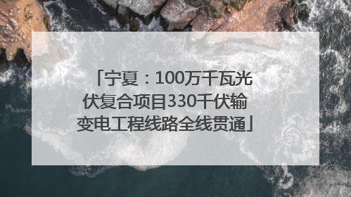 宁夏：100万千瓦光伏复合项目330千伏输变电工程线路全线贯通