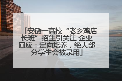 安徽一高校“老乡鸡店长班”招生引关注 企业回应：定向培养，绝大部分学生会被录用