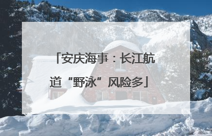 安庆海事：长江航道“野泳”风险多