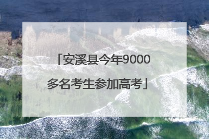安溪县今年9000多名考生参加高考