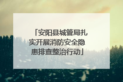 安阳县城管局扎实开展消防安全隐患排查整治行动