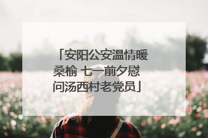 安阳公安温情暖桑榆 七一前夕慰问汤西村老党员