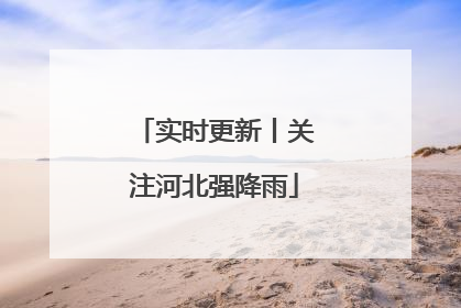 实时更新丨关注河北强降雨