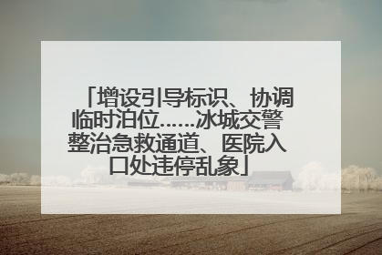 增设引导标识、协调临时泊位……冰城交警整治急救通道、医院入口处违停乱象