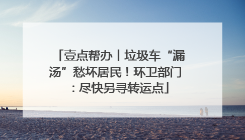 壹点帮办丨垃圾车“漏汤”愁坏居民！环卫部门：尽快另寻转运点