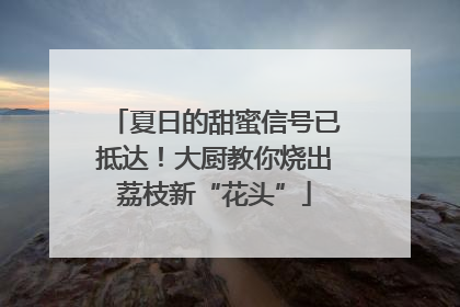 夏日的甜蜜信号已抵达！大厨教你烧出荔枝新“花头”