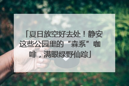 夏日放空好去处！静安这些公园里的“森系”咖啡，满眼绿野仙踪
