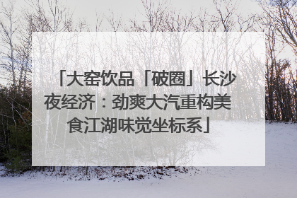大窑饮品「破圈」长沙夜经济：劲爽大汽重构美食江湖味觉坐标系