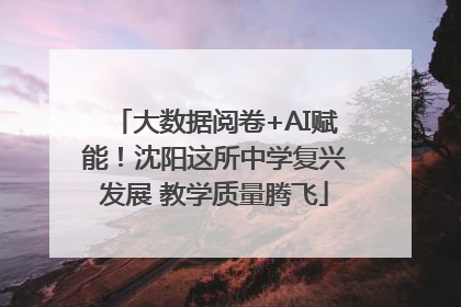 大数据阅卷+AI赋能！沈阳这所中学复兴发展 教学质量腾飞