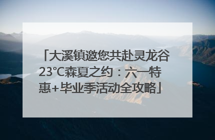 大溪镇邀您共赴灵龙谷23℃森夏之约：六一特惠+毕业季活动全攻略