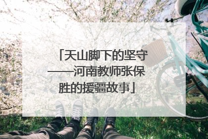 天山脚下的坚守——河南教师张保胜的援疆故事
