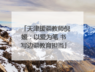 天津援疆教师倪媛：以爱为笔 书写边疆教育担当