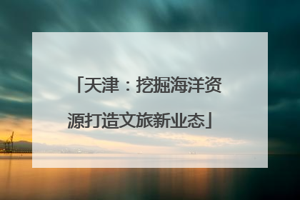 天津：挖掘海洋资源打造文旅新业态