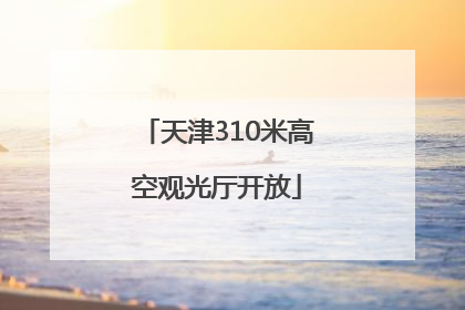 天津310米高空观光厅开放