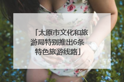 太原市文化和旅游局特别推出6条特色旅游线路