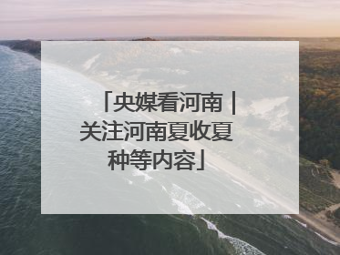 央媒看河南｜关注河南夏收夏种等内容
