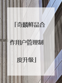 奇麟鲜品合作用户管理制度升级