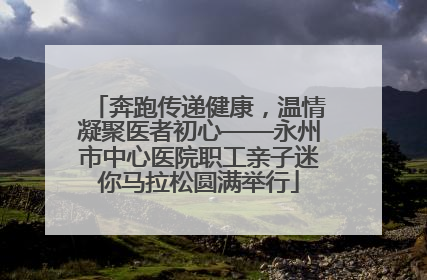 奔跑传递健康，温情凝聚医者初心——永州市中心医院职工亲子迷你马拉松圆满举行