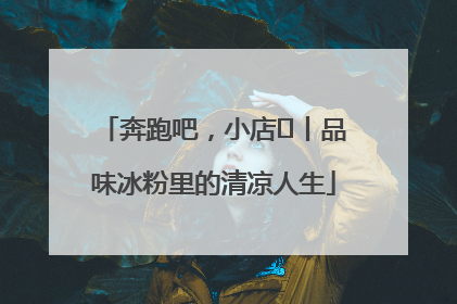 奔跑吧，小店㊴丨品味冰粉里的清凉人生