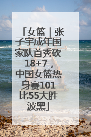 女篮｜张子宇成年国家队首秀砍18+7，中国女篮热身赛101比55大胜波黑