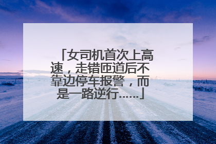 女司机首次上高速，走错匝道后不靠边停车报警，而是一路逆行……