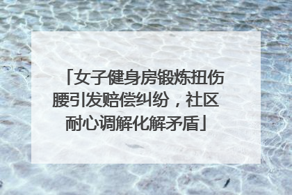 女子健身房锻炼扭伤腰引发赔偿纠纷，社区耐心调解化解矛盾