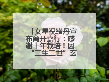 女星祝绪丹宣布离开嘉行：感谢十年栽培！因“三生三世”玄女一角被熟知