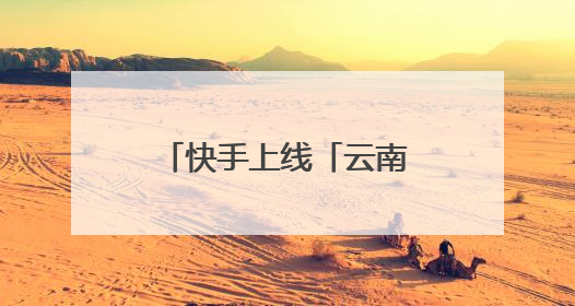 快手上线「云南消费券」购物专区，下单立减！